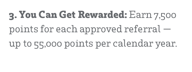 3. You Can Get Rewarded: Earn 7,500 points for each approved referral - up to 55,000 points per calendar year.