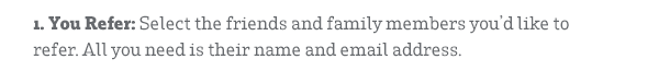 1. You Refer: Select the friends and family members you'd like to refer. All you need is their name and email address.