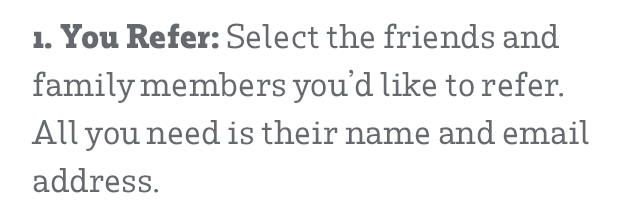 1. You Refer: Select the friends and family members you'd like to refer. All you need is their name and email address.